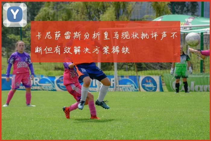 卡尼萨雷斯分析皇马现状批评声不断但有效解决方案稀缺