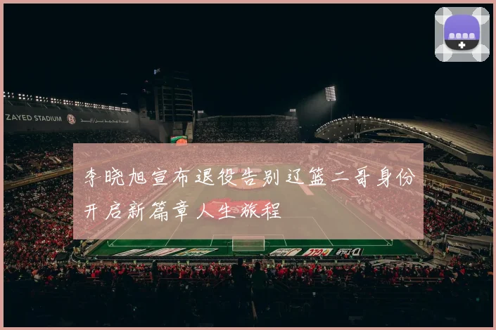 李晓旭宣布退役告别辽篮二哥身份开启新篇章人生旅程