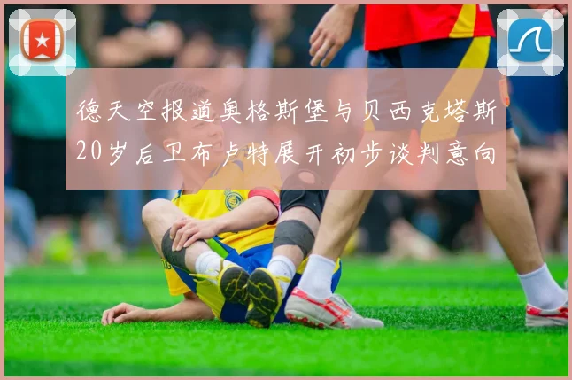 德天空报道奥格斯堡与贝西克塔斯20岁后卫布卢特展开初步谈判意向明确