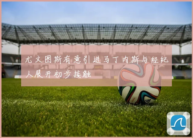 尤文图斯有意引进马丁内斯与经纪人展开初步接触