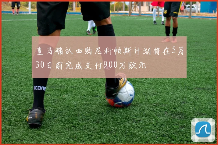 皇马确认回购尼科帕斯计划将在5月30日前完成支付900万欧元
