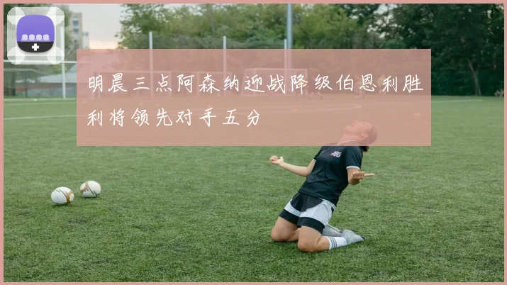 明晨三点阿森纳迎战降级伯恩利胜利将领先对手五分