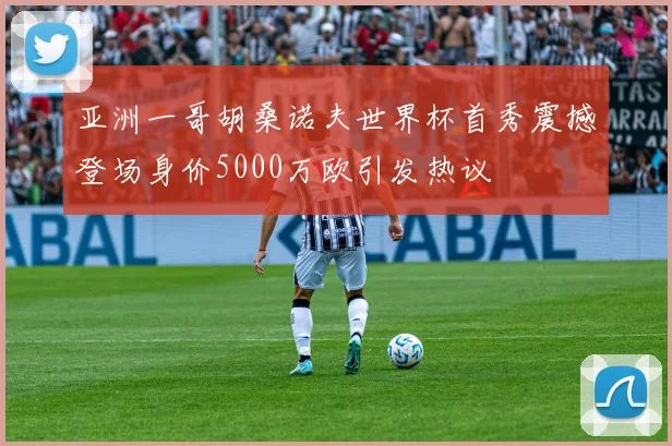 亚洲一哥胡桑诺夫世界杯首秀震撼登场身价5000万欧引发热议