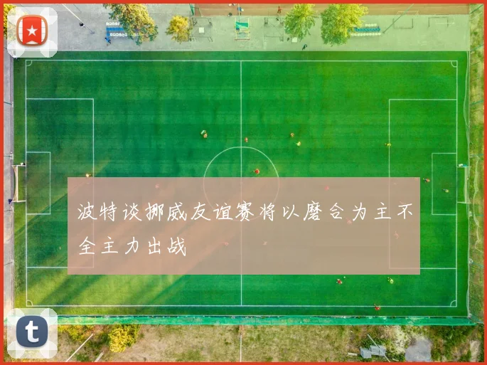 波特谈挪威友谊赛将以磨合为主不全主力出战