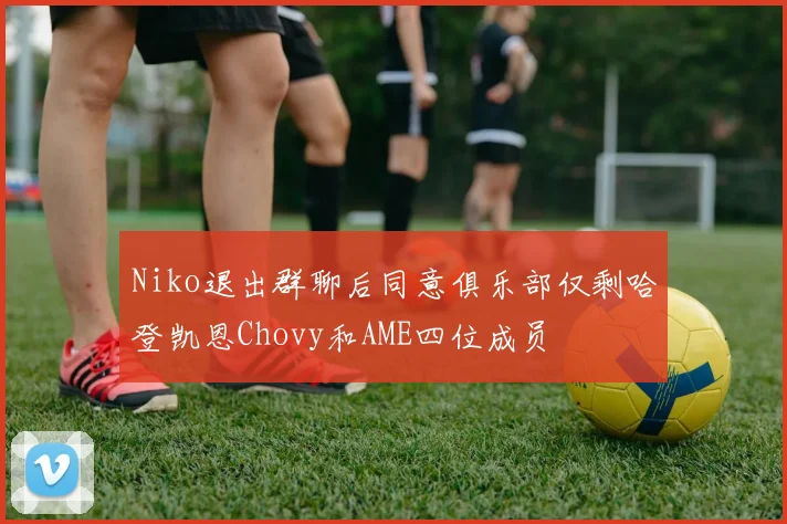 Niko退出群聊后同意俱乐部仅剩哈登凯恩Chovy和AME四位成员