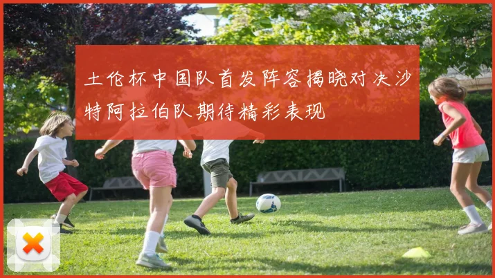 土伦杯中国队首发阵容揭晓对决沙特阿拉伯队期待精彩表现