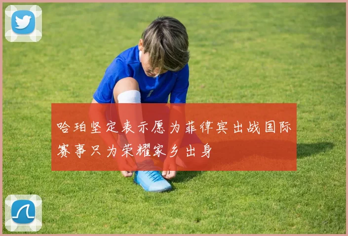 哈珀坚定表示愿为菲律宾出战国际赛事只为荣耀家乡出身