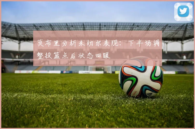 莫布里分析米切尔表现：下半场调整投篮点后状态回暖