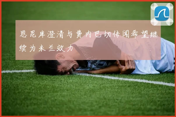 恩昆库澄清与费内巴切传闻希望继续为米兰效力