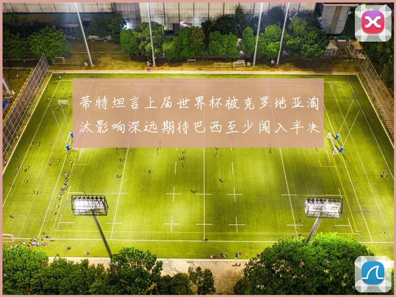 蒂特坦言上届世界杯被克罗地亚淘汰影响深远期待巴西至少闯入半决赛