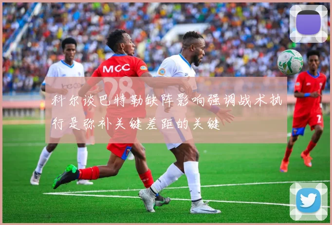 科尔谈巴特勒缺阵影响强调战术执行是弥补关键差距的关键
