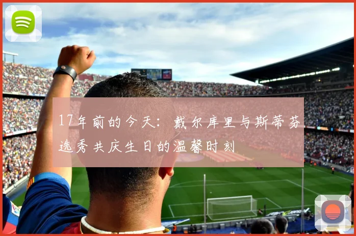 17年前的今天：戴尔库里与斯蒂芬选秀共庆生日的温馨时刻