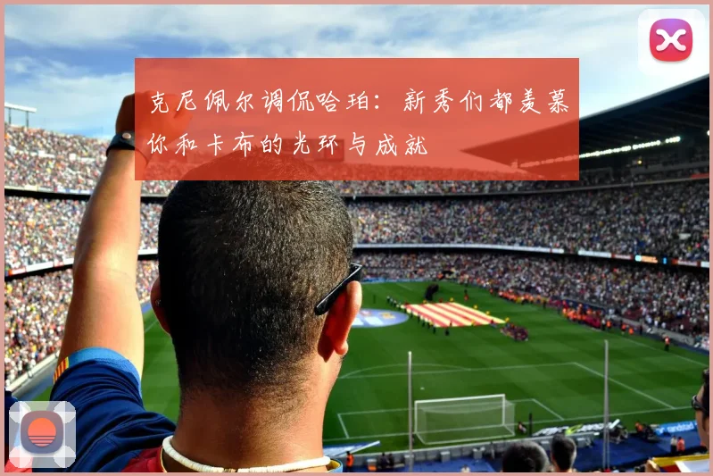 克尼佩尔调侃哈珀：新秀们都羡慕你和卡布的光环与成就