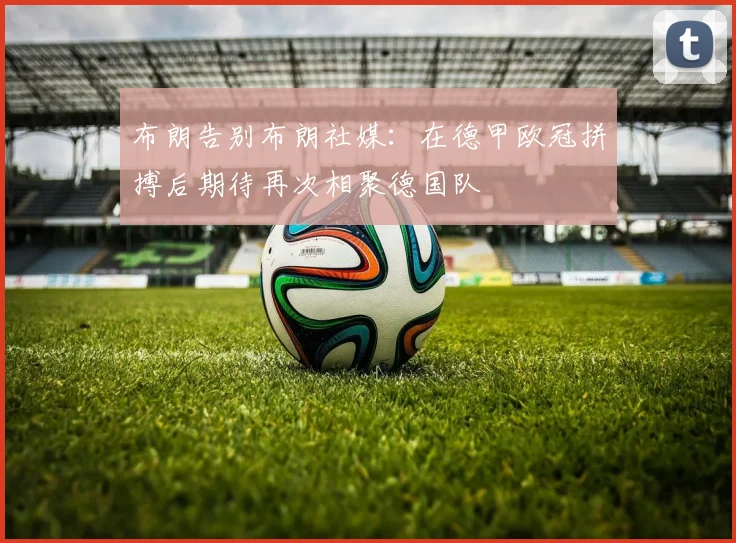 布朗告别布朗社媒：在德甲欧冠拼搏后期待再次相聚德国队