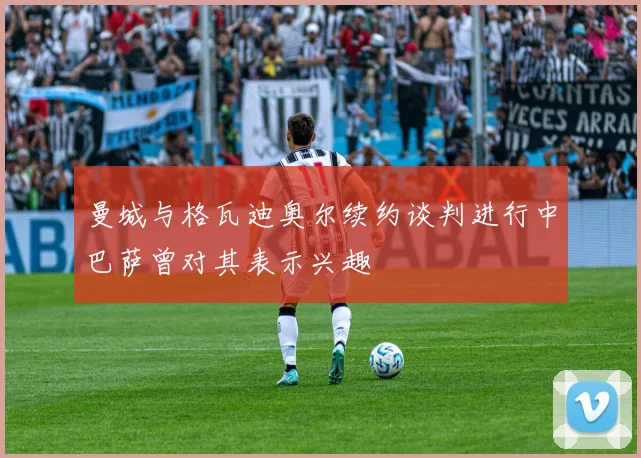 曼城与格瓦迪奥尔续约谈判进行中巴萨曾对其表示兴趣